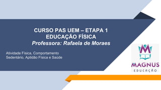 CURSO PAS UEM – ETAPA 1
EDUCAÇÃO FÍSICA
Professora: Rafaela de Moraes
Atividade Física, Comportamento
Sedentário, Aptidão Física e Saúde
 