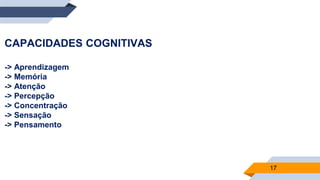 17
CAPACIDADES COGNITIVAS
-> Aprendizagem
-> Memória
-> Atenção
-> Percepção
-> Concentração
-> Sensação
-> Pensamento
 