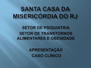 SETOR DE PSIQUIATRIA
SETOR DE TRANSTORNOS
ALIMENTARES E OBESIDADE
APRESENTAÇÃO
CASO CLÍNICO
 