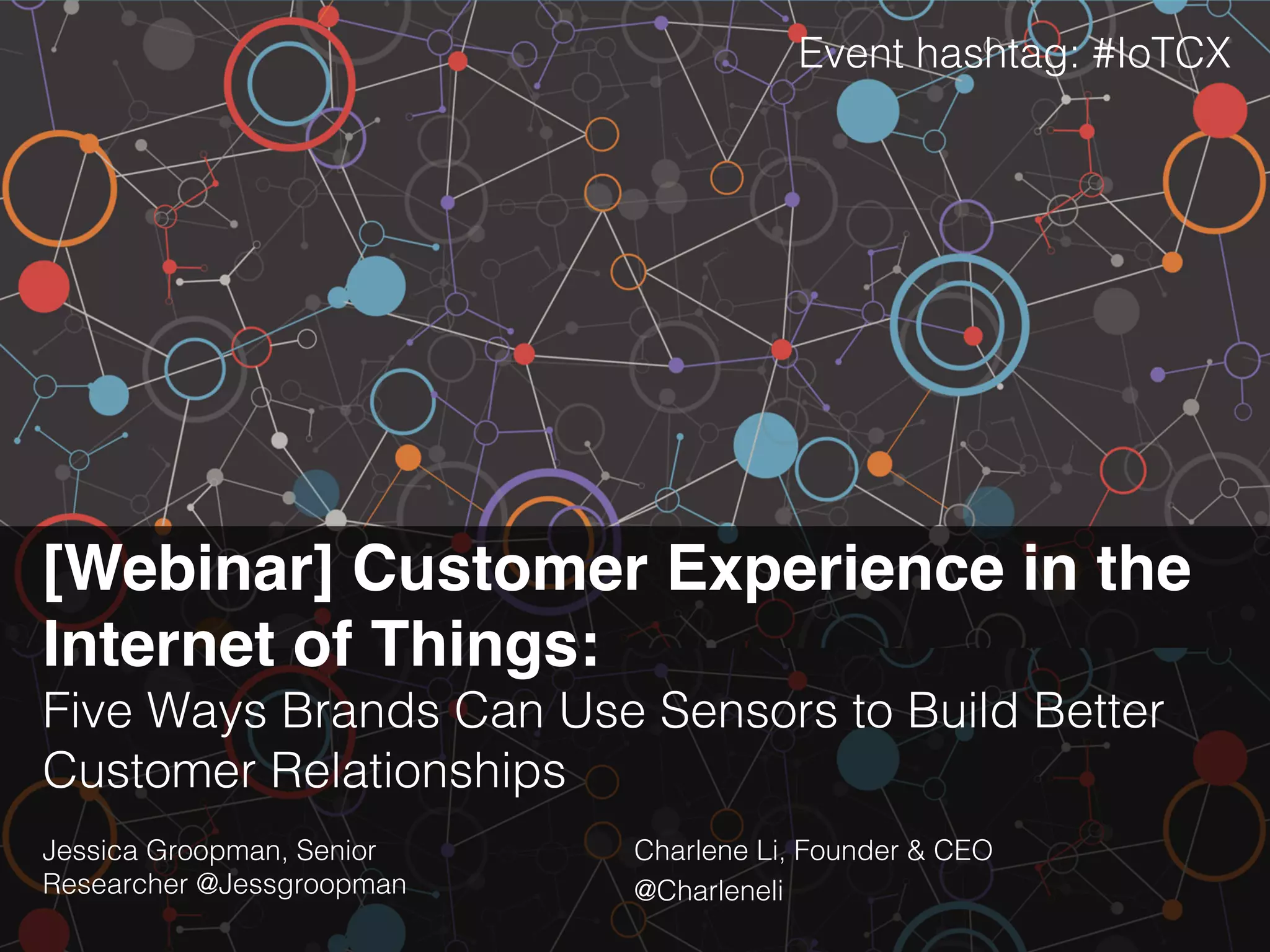 [Webinar] Customer Experience in the
Internet of Things: !
Five Ways Brands Can Use Sensors to Build Better
Customer Relationships!
Jessica Groopman, Senior
Researcher @Jessgroopman!
Charlene Li, Founder & CEO!
@Charleneli!
Event hashtag: #IoTCX!
 