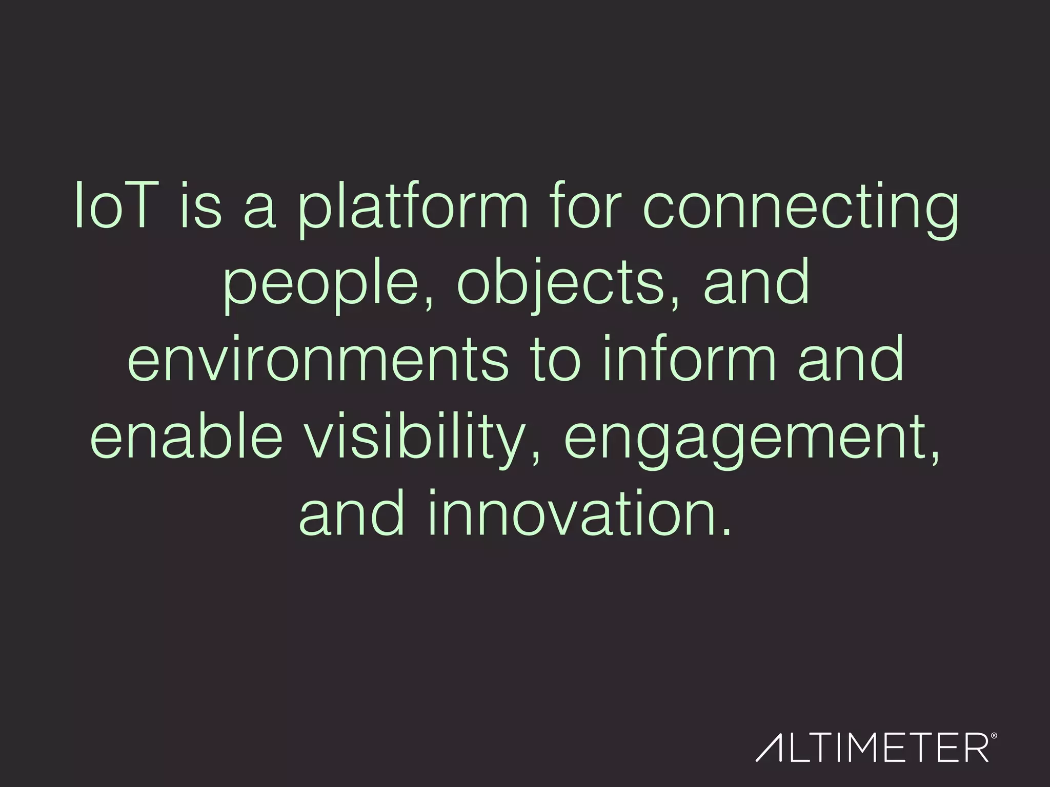 IoT is a platform for connecting
people, objects, and
environments to inform and
enable visibility, engagement,
and innovation. !
 