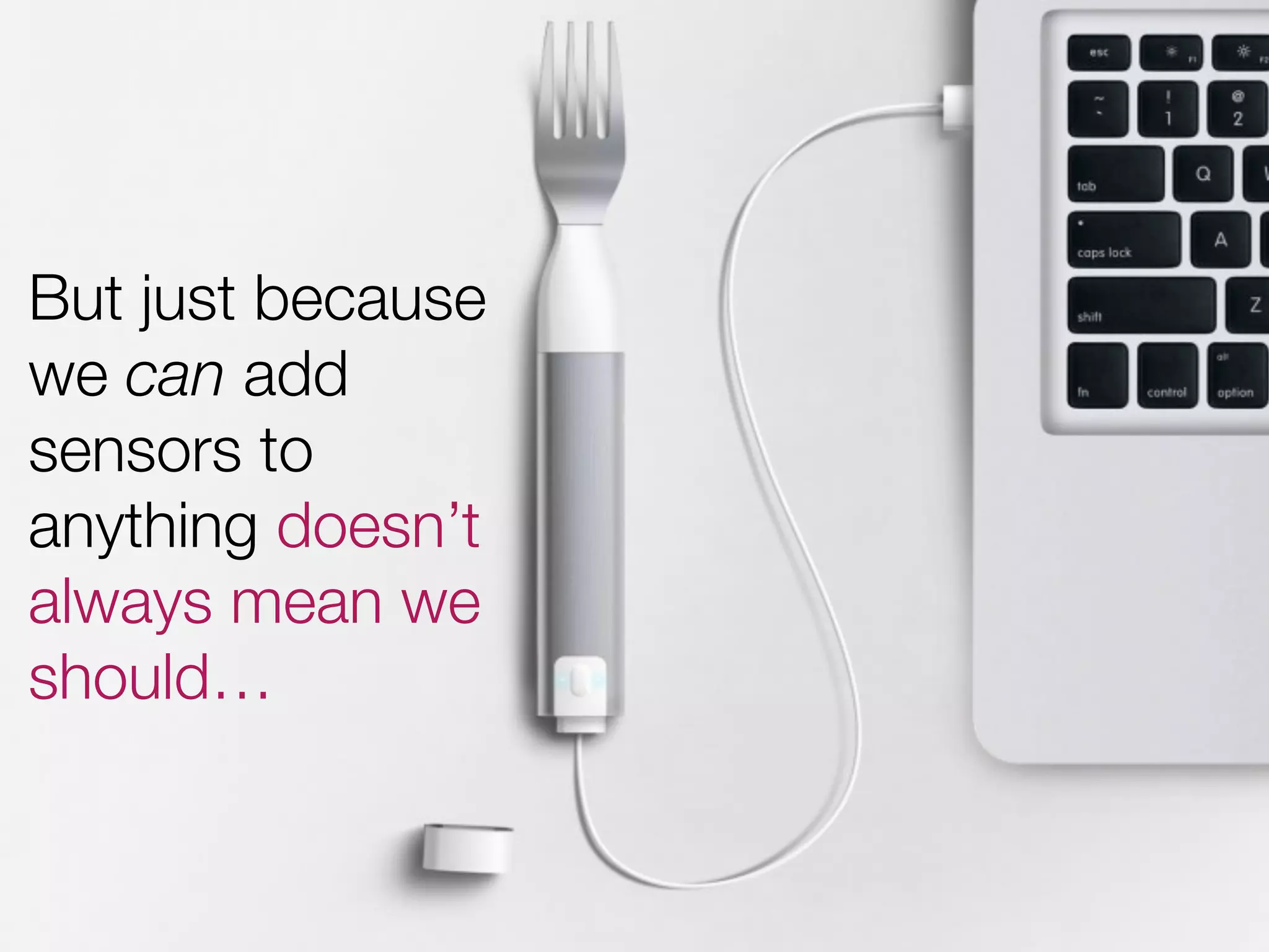 But just because
we can add
sensors to
anything doesn’t
always mean we
should…
 