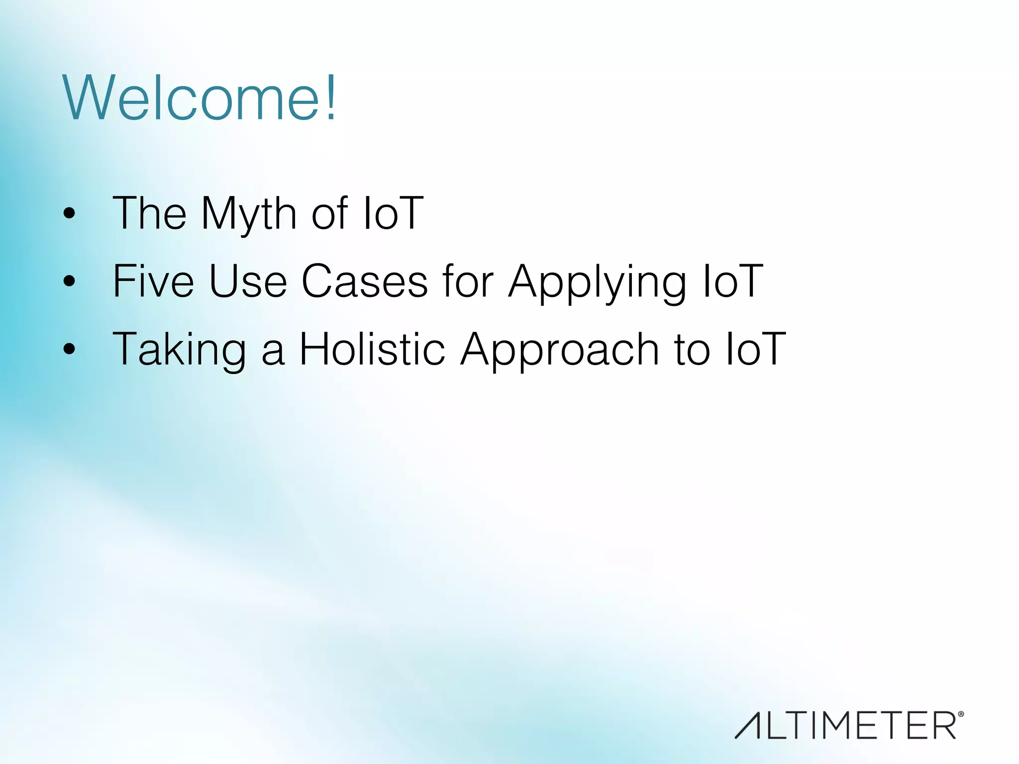 Welcome!!
•  The Myth of IoT!
•  Five Use Cases for Applying IoT !
•  Taking a Holistic Approach to IoT !
 