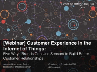 [Webinar] Customer Experience in the
Internet of Things: !
Five Ways Brands Can Use Sensors to Build Better
Customer Relationships!
Jessica Groopman, Senior
Researcher @Jessgroopman!
Charlene Li, Founder & CEO!
@Charleneli!
Event hashtag: #IoTCX!
 