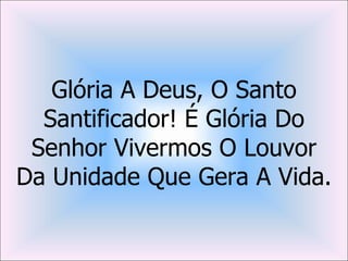 Glória A Deus, O Santo
  Santificador! É Glória Do
 Senhor Vivermos O Louvor
Da Unidade Que Gera A Vida.
 