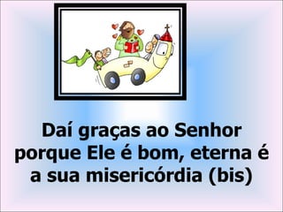 Daí graças ao Senhor
porque Ele é bom, eterna é
 a sua misericórdia (bis)
 