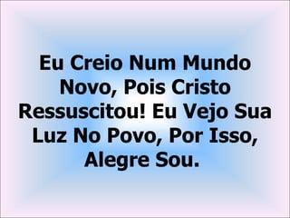 Eu Creio Num Mundo
    Novo, Pois Cristo
Ressuscitou! Eu Vejo Sua
 Luz No Povo, Por Isso,
      Alegre Sou.
 