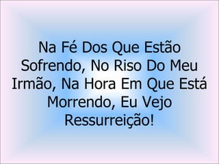 Na Fé Dos Que Estão
  Sofrendo, No Riso Do Meu
Irmão, Na Hora Em Que Está
      Morrendo, Eu Vejo
        Ressurreição!
 