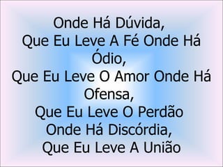 Onde Há Dúvida,
 Que Eu Leve A Fé Onde Há
           Ódio,
Que Eu Leve O Amor Onde Há
          Ofensa,
   Que Eu Leve O Perdão
    Onde Há Discórdia,
    Que Eu Leve A União
 