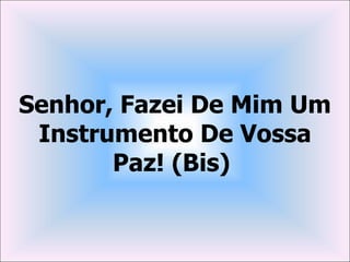 Senhor, Fazei De Mim Um
 Instrumento De Vossa
       Paz! (Bis)
 