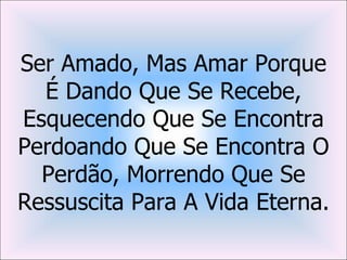 Ser Amado, Mas Amar Porque
  É Dando Que Se Recebe,
Esquecendo Que Se Encontra
Perdoando Que Se Encontra O
  Perdão, Morrendo Que Se
Ressuscita Para A Vida Eterna.
 