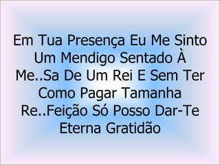 Em Tua Presença Eu Me Sinto
   Um Mendigo Sentado À
Me..Sa De Um Rei E Sem Ter
   Como Pagar Tamanha
 Re..Feição Só Posso Dar-Te
       Eterna Gratidão
 