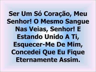 Ser Um Só Coração, Meu
Senhor! O Mesmo Sangue
  Nas Veias, Senhor! E
   Estando Unido A Ti,
  Esquecer-Me De Mim,
 Concedei Que Eu Fique
   Eternamente Assim.
 