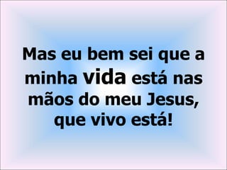 Mas eu bem sei que a
minha vida está nas
mãos do meu Jesus,
   que vivo está!
 