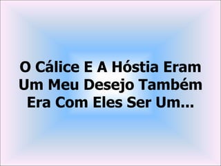 O Cálice E A Hóstia Eram
Um Meu Desejo Também
 Era Com Eles Ser Um...
 