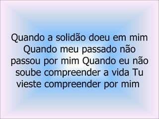 Quando a solidão doeu em mim
   Quando meu passado não
passou por mim Quando eu não
 soube compreender a vida Tu
 vieste compreender por mim
 