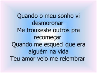 Quando o meu sonho vi
       desmoronar
  Me trouxeste outros pra
        recomeçar
Quando me esqueci que era
      alguém na vida
Teu amor veio me relembrar
 