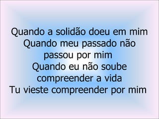 Quando a solidão doeu em mim
   Quando meu passado não
        passou por mim
     Quando eu não soube
      compreender a vida
Tu vieste compreender por mim
 