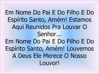 Em Nome Do Pai E Do Filho E Do
 Espírito Santo, Amém! Estamos
  Aqui Reunidos Pra Louvar O
            Senhor...
Em Nome Do Pai E Do Filho E Do
Espírito Santo, Amém! Louvemos
   A Deus Ele Merece O Nosso
             Louvor!
 