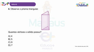AULA 6
4. Observe o prisma triangular.
Fonte: elaborado pela autora, 2025.
A) 4
B) 5
C) 6
D) 7
Quantos vértices o sólido possui?
 