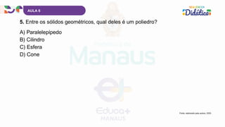 AULA 6
5. Entre os sólidos geométricos, qual deles é um poliedro?
Fonte: elaborado pela autora, 2025.
A) Paralelepípedo
B) Cilindro
C) Esfera
D) Cone
 