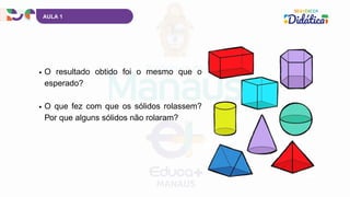 AULA 1
O resultado obtido foi o mesmo que o
esperado?
O que fez com que os sólidos rolassem?
Por que alguns sólidos não rolaram?
 