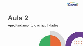 Aula 2
Aprofundamento das habilidades
 