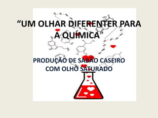 “UM OLHAR DIFERENTER PARA 
A QUÍMICA” 
PRODUÇÃO DE SABÃO CASEIRO 
COM OLHO SATURADO 
 