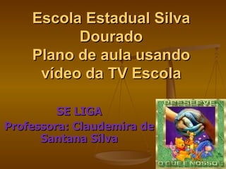 Escola Estadual Silva Dourado Plano de aula usando vídeo da TV Escola SE LIGA  Professora: Claudemira de Santana Silva 