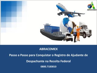 ABRACOMEX
Passo a Passo para Conquistar o Registro de Ajudante de
Despachante na Receita Federal
0800.7183810
 