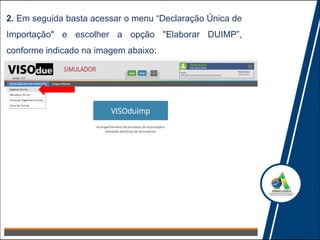 2. Em seguida basta acessar o menu “Declaração Única de
Importação" e escolher a opção "Elaborar DUIMP”,
conforme indicado na imagem abaixo:
 
