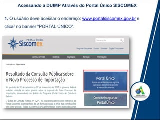 Acessando a DUIMP Através do Portal Único SISCOMEX
1. O usuário deve acessar o endereço: www.portalsiscomex.gov.br e
clicar no banner "PORTAL ÚNICO".
 
