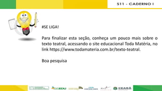 #SE LIGA!
Para finalizar esta seção, conheça um pouco mais sobre o
texto teatral, acessando o site educacional Toda Matéria, no
link https://www.todamateria.com.br/texto-teatral.
Boa pesquisa
 