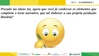 Prezado (a) aluno (a), agora que você já conheceu os elementos que
compõem o texto narrativo, que tal elaborar a sua própria produção
literária?
 