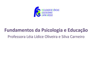 Fundamentos da Psicologia e Educação
 Professora Léia Lídice Oliveira e Silva Carneiro
 