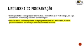 ▪ Essa agilidade ocorre porque toda tradução semântica gera verborragia, ou seja,
excesso de comandos para fazer coisas simples.
▪ Quanto maior a diferença entre a linguagem original e a de destino, maior a
probabilidade de verborragia, mas não necessariamente.
 