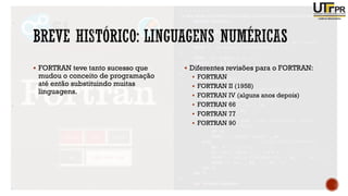 ▪ FORTRAN teve tanto sucesso que
mudou o conceito de programação
até então substituindo muitas
linguagens.
▪ Diferentes revisões para o FORTRAN:
▪ FORTRAN
▪ FORTRAN II (1958)
▪ FORTRAN IV (alguns anos depois)
▪ FORTRAN 66
▪ FORTRAN 77
▪ FORTRAN 90
 