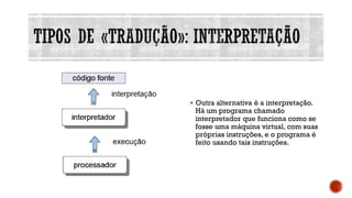 ▪ Outra alternativa é a interpretação.
Há um programa chamado
interpretador que funciona como se
fosse uma máquina virtual, com suas
próprias instruções, e o programa é
feito usando tais instruções.
 