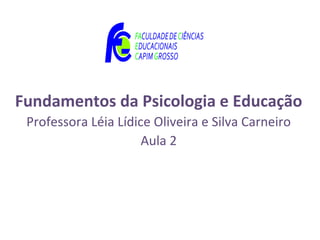 Fundamentos da Psicologia e Educação
 Professora Léia Lídice Oliveira e Silva Carneiro
                      Aula 2
 