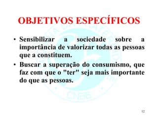 OBJETIVOS ESPECÍFICOS Sensibilizar a sociedade sobre a importância de valorizar todas as pessoas que a constituem. Buscar a superação do consumismo, que faz com que o "ter" seja mais importante do que as pessoas. 