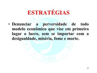 ESTRATÉGIAS Denunciar a perversidade de todo modelo econômico que vise em primeiro lugar o lucro, sem se importar com a desigualdade, miséria, fome e morte.  