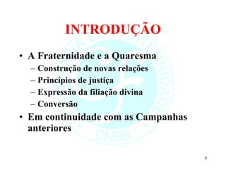 INTRODUÇÃO A Fraternidade e a Quaresma Construção de novas relações Princípios de justiça Expressão da filiação divina Conversão Em continuidade com as Campanhas anteriores 