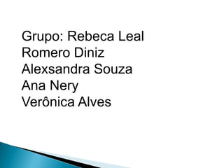 Grupo: Rebeca Leal
Romero Diniz
Alexsandra Souza
Ana Nery
Verônica Alves
 