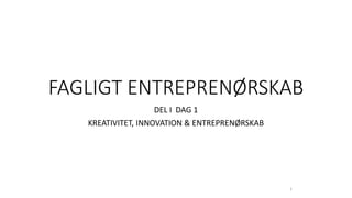 FAGLIGT ENTREPRENØRSKAB
DEL I DAG 1
KREATIVITET, INNOVATION & ENTREPRENØRSKAB
1
 