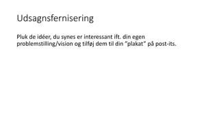 Udsagnsfernisering
Pluk de idéer, du synes er interessant ift. din egen
problemstilling/vision og tilføj dem til din ”plakat” på post-its.
 