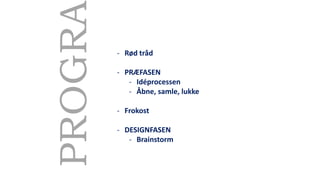 - Rød tråd
- PRÆFASEN
- Idéprocessen
- Åbne, samle, lukke
- Frokost
- DESIGNFASEN
- Brainstorm
PROGRA
 