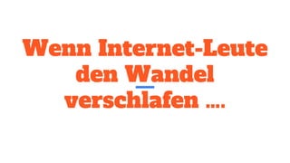 Wenn Internet-Leute
den Wandel
verschlafen ….
 