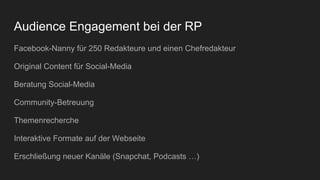 Audience Engagement bei der RP
Facebook-Nanny für 250 Redakteure und einen Chefredakteur
Original Content für Social-Media
Beratung Social-Media
Community-Betreuung
Themenrecherche
Interaktive Formate auf der Webseite
Erschließung neuer Kanäle (Snapchat, Podcasts …)
 