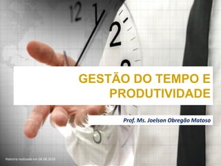 GESTÃO DO TEMPO E
PRODUTIVIDADE
Prof. Ms. Joelson Obregão Matoso
Palestra realizada em 08.08.2018
 