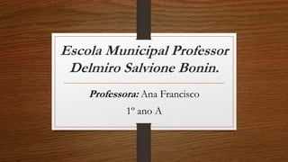 Escola Municipal Professor
Delmiro Salvione Bonin.
Professora: Ana Francisco
1º ano A
 